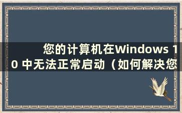 您的计算机在Windows 10 中无法正常启动（如何解决您的计算机在Windows 10 中无法正常启动的问题）